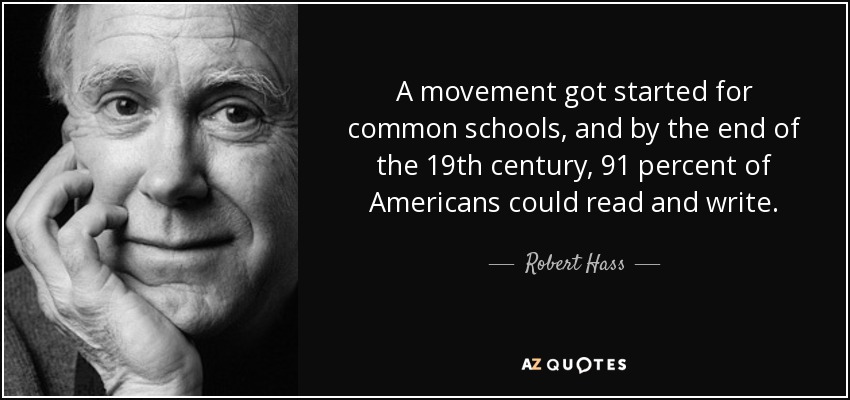 A movement got started for common schools, and by the end of the 19th century, 91 percent of Americans could read and write. - Robert Hass