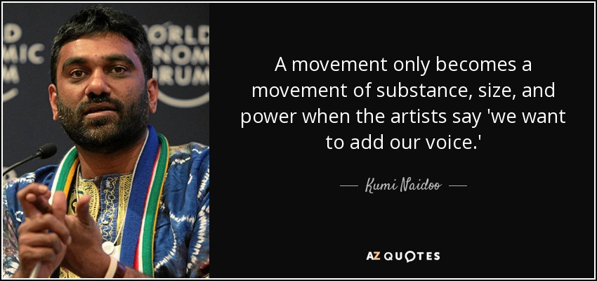 A movement only becomes a movement of substance, size, and power when the artists say 'we want to add our voice.' - Kumi Naidoo