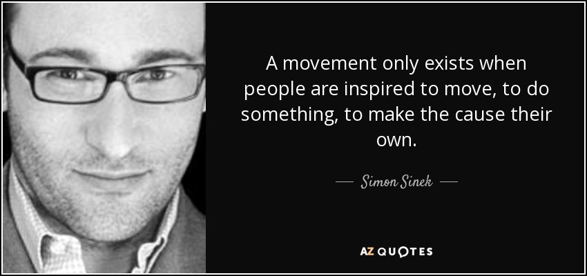 A movement only exists when people are inspired to move, to do something, to make the cause their own. - Simon Sinek