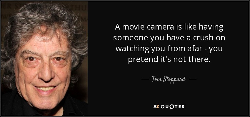 A movie camera is like having someone you have a crush on watching you from afar - you pretend it's not there. - Tom Stoppard