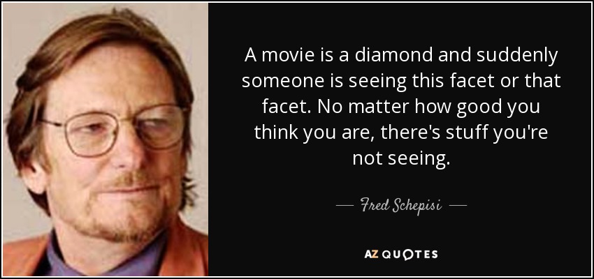 A movie is a diamond and suddenly someone is seeing this facet or that facet. No matter how good you think you are, there's stuff you're not seeing. - Fred Schepisi