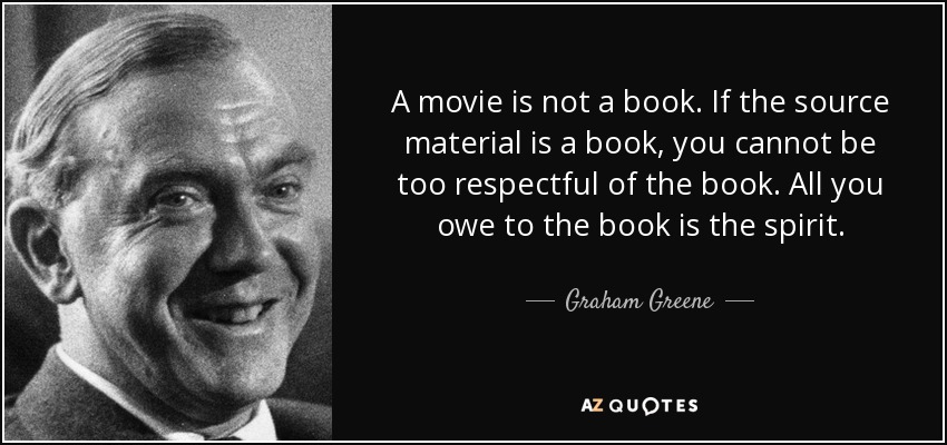 A movie is not a book. If the source material is a book, you cannot be too respectful of the book. All you owe to the book is the spirit. - Graham Greene