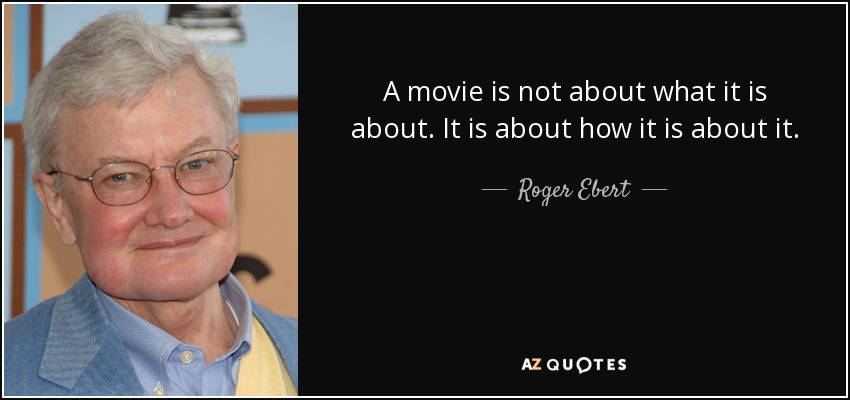 A movie is not about what it is about. It is about how it is about it. - Roger Ebert