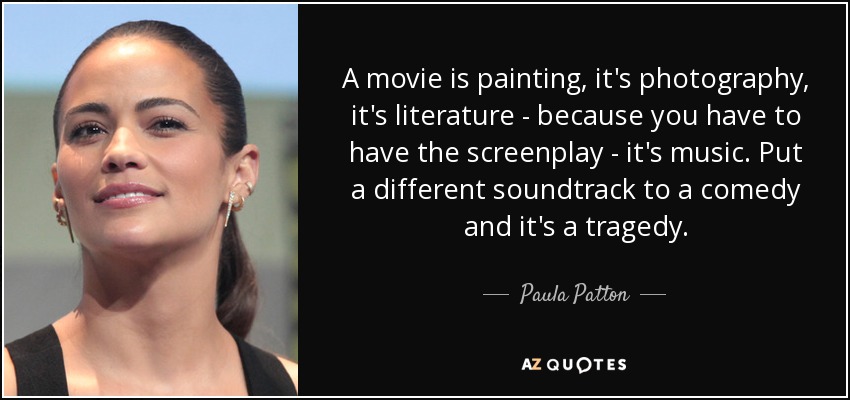 A movie is painting, it's photography, it's literature - because you have to have the screenplay - it's music. Put a different soundtrack to a comedy and it's a tragedy. - Paula Patton