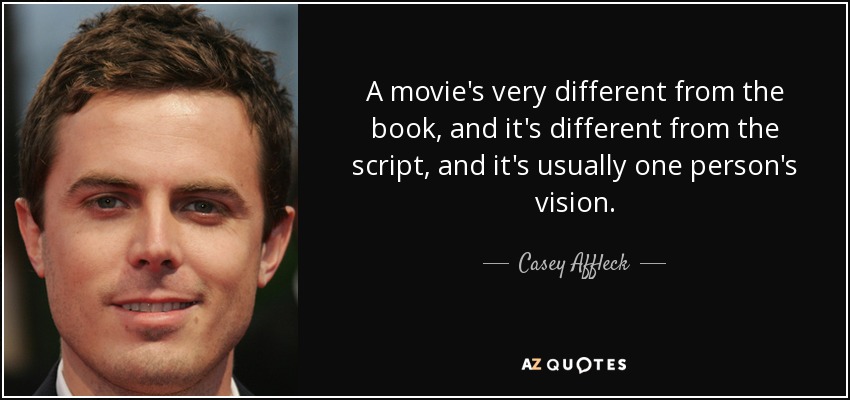 A movie's very different from the book, and it's different from the script, and it's usually one person's vision. - Casey Affleck