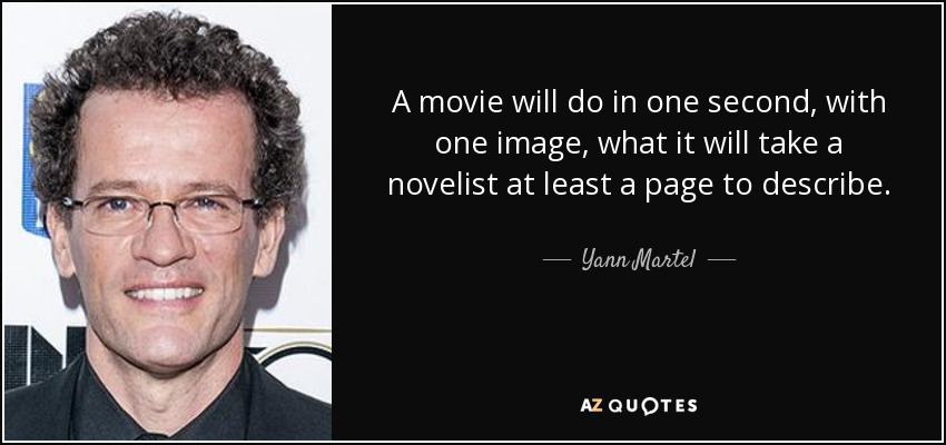 A movie will do in one second, with one image, what it will take a novelist at least a page to describe. - Yann Martel