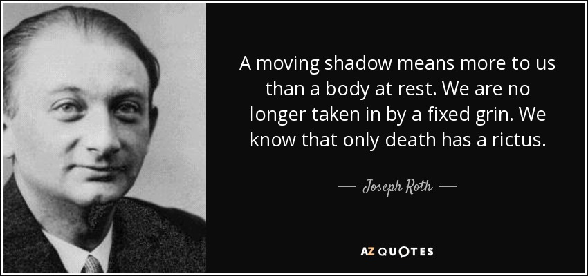 A moving shadow means more to us than a body at rest. We are no longer taken in by a fixed grin. We know that only death has a rictus. - Joseph Roth