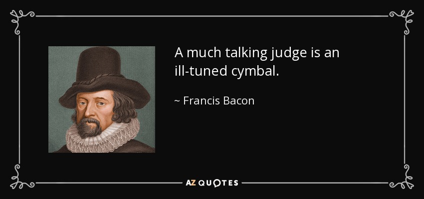 A much talking judge is an ill-tuned cymbal. - Francis Bacon