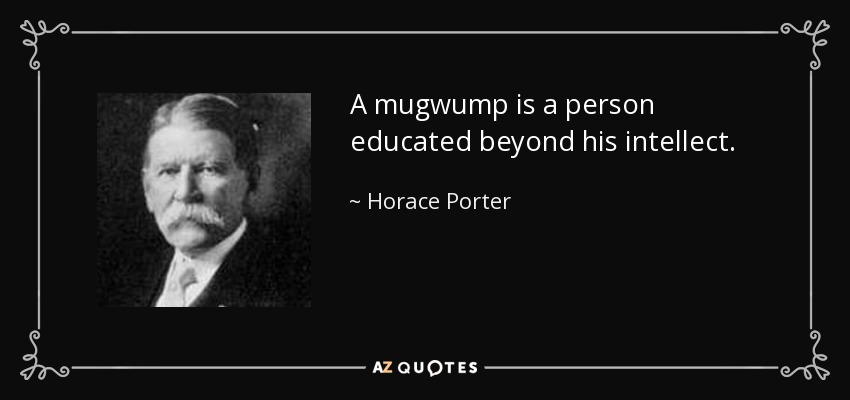 A mugwump is a person educated beyond his intellect. - Horace Porter