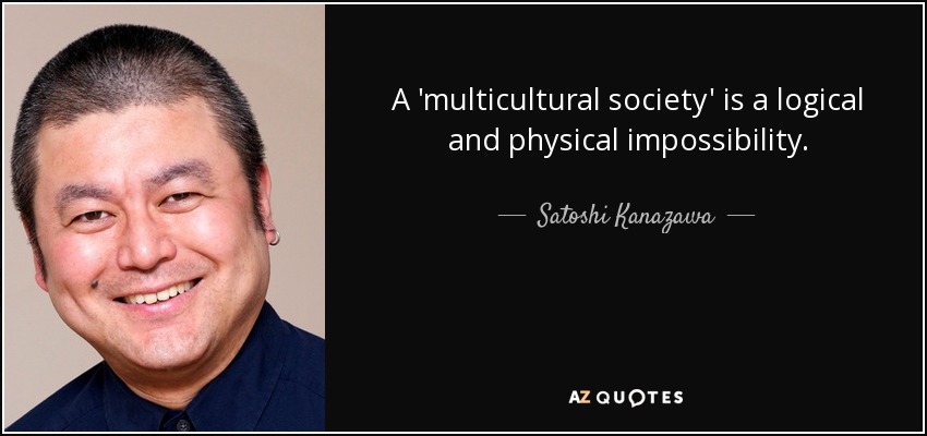 A 'multicultural society' is a logical and physical impossibility. - Satoshi Kanazawa