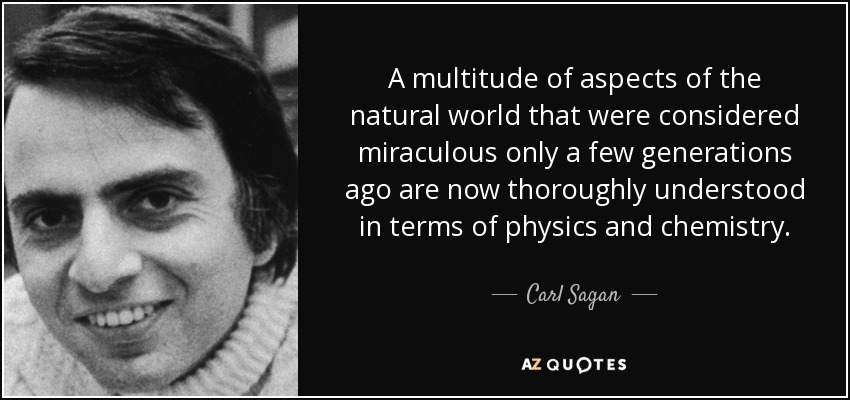 A multitude of aspects of the natural world that were considered miraculous only a few generations ago are now thoroughly understood in terms of physics and chemistry. - Carl Sagan