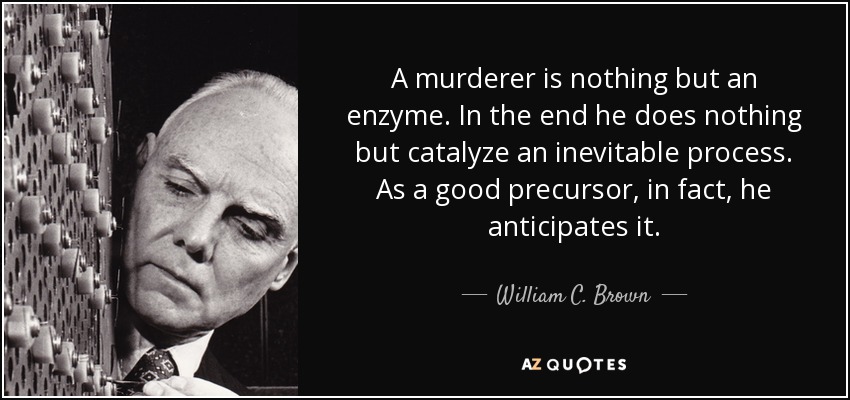 A murderer is nothing but an enzyme. In the end he does nothing but catalyze an inevitable process. As a good precursor, in fact, he anticipates it. - William C. Brown