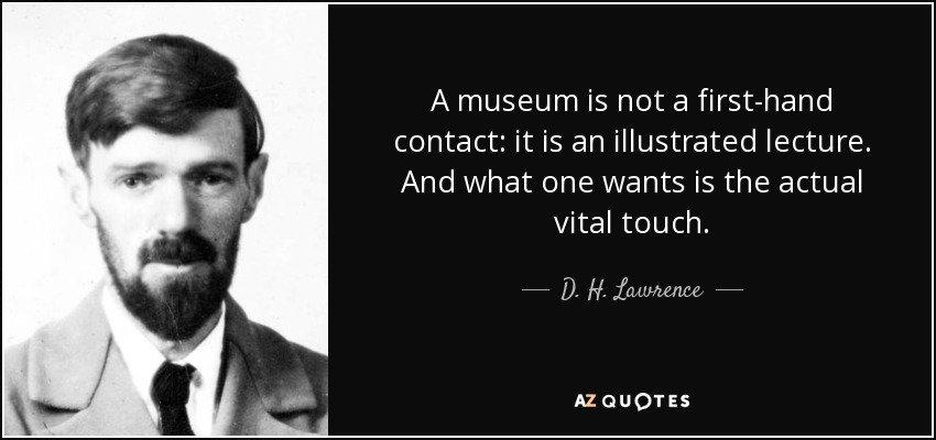 A museum is not a first-hand contact: it is an illustrated lecture. And what one wants is the actual vital touch. - D. H. Lawrence