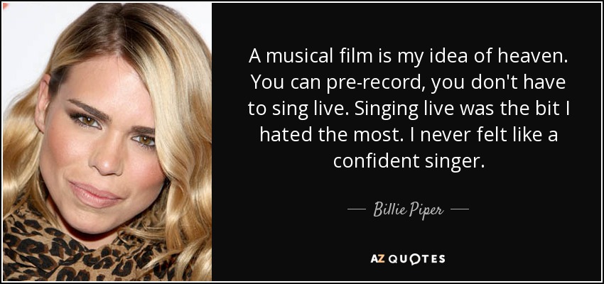 A musical film is my idea of heaven. You can pre-record, you don't have to sing live. Singing live was the bit I hated the most. I never felt like a confident singer. - Billie Piper