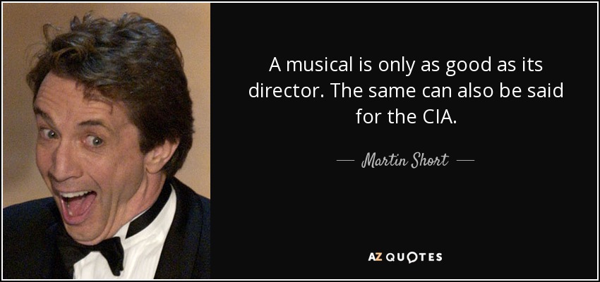 A musical is only as good as its director. The same can also be said for the CIA. - Martin Short