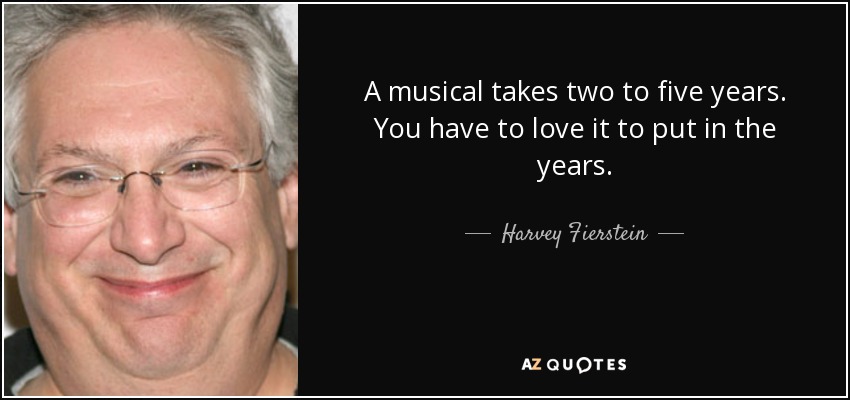 A musical takes two to five years. You have to love it to put in the years. - Harvey Fierstein