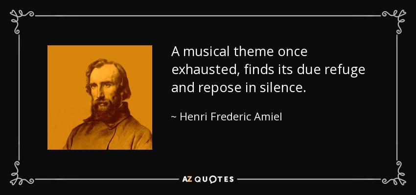 A musical theme once exhausted, finds its due refuge and repose in silence. - Henri Frederic Amiel