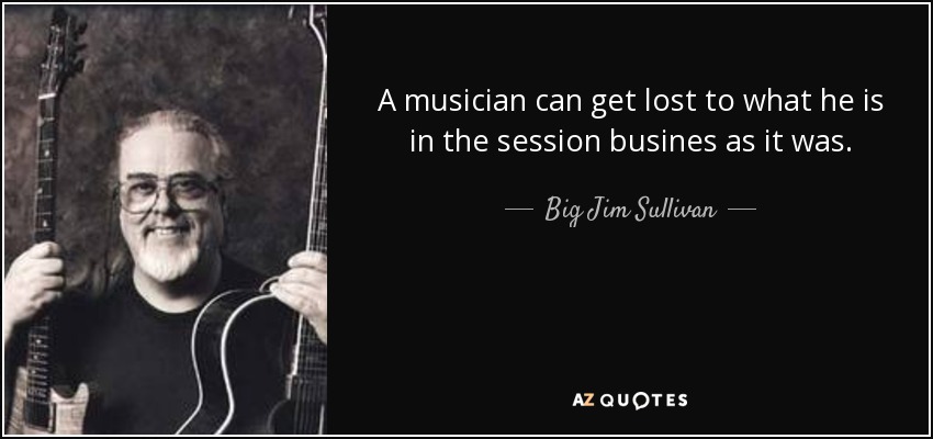 A musician can get lost to what he is in the session busines as it was. - Big Jim Sullivan