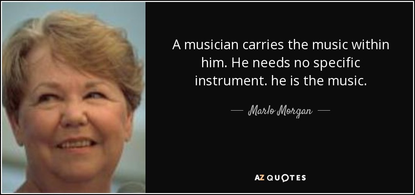 A musician carries the music within him. He needs no specific instrument. he is the music. - Marlo Morgan