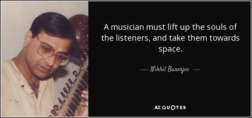 A musician must lift up the souls of the listeners, and take them towards space. - Nikhil Banerjee