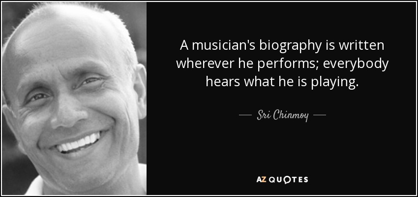 A musician's biography is written wherever he performs; everybody hears what he is playing. - Sri Chinmoy