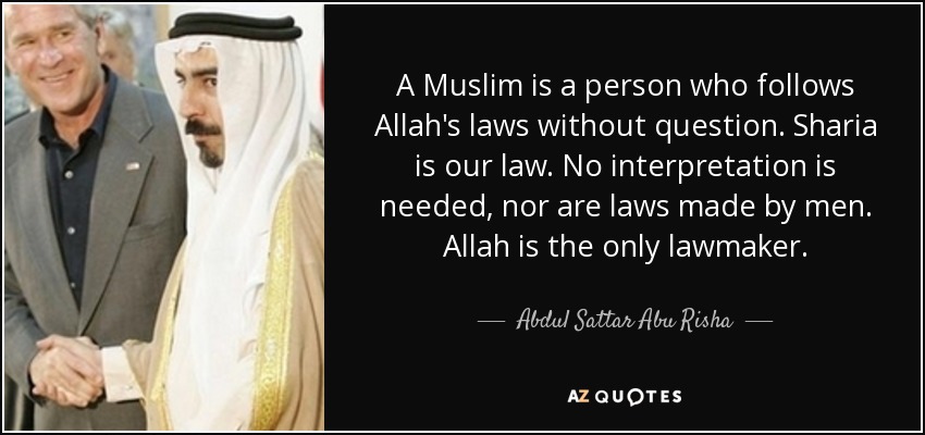 A Muslim is a person who follows Allah's laws without question. Sharia is our law. No interpretation is needed, nor are laws made by men. Allah is the only lawmaker. - Abdul Sattar Abu Risha