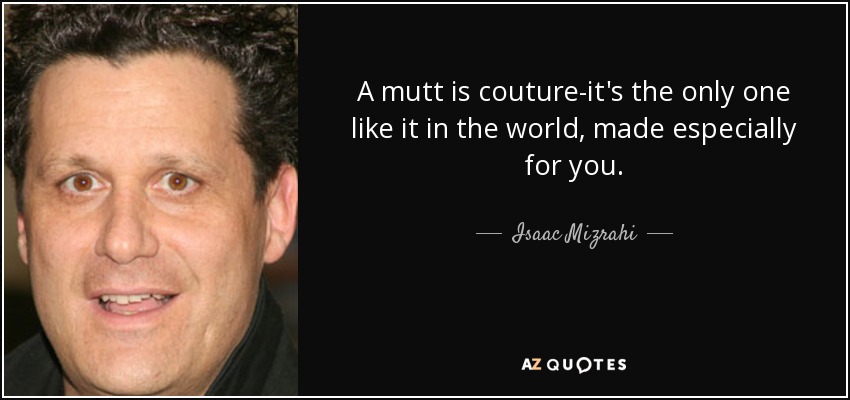 A mutt is couture-it's the only one like it in the world, made especially for you. - Isaac Mizrahi