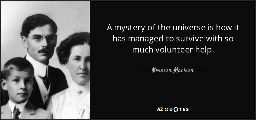 A mystery of the universe is how it has managed to survive with so much volunteer help. - Norman Maclean