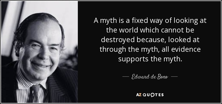 A myth is a fixed way of looking at the world which cannot be destroyed because, looked at through the myth, all evidence supports the myth. - Edward de Bono
