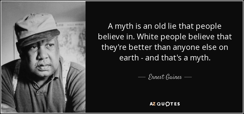 A myth is an old lie that people believe in. White people believe that they're better than anyone else on earth - and that's a myth. - Ernest Gaines