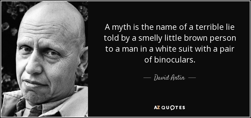 A myth is the name of a terrible lie told by a smelly little brown person to a man in a white suit with a pair of binoculars. - David Antin