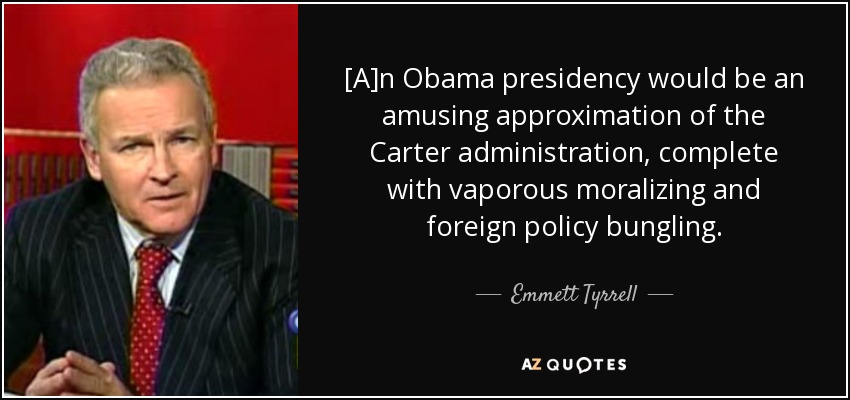 [A]n Obama presidency would be an amusing approximation of the Carter administration, complete with vaporous moralizing and foreign policy bungling. - Emmett Tyrrell