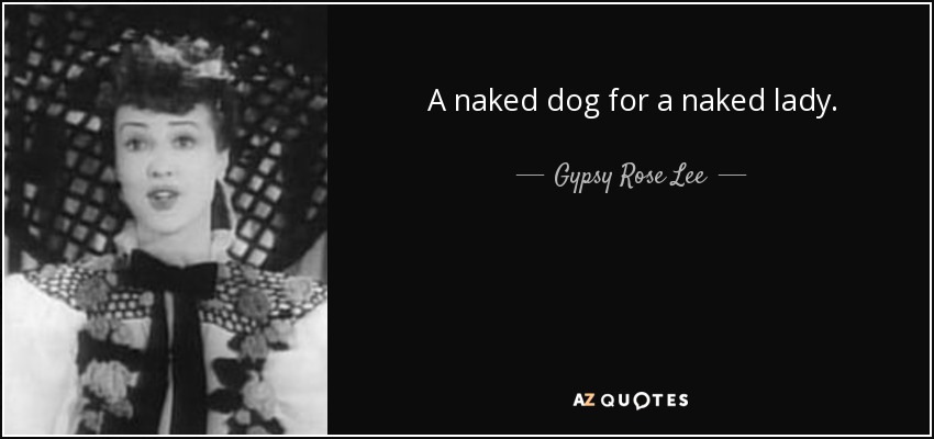 A naked dog for a naked lady. - Gypsy Rose Lee