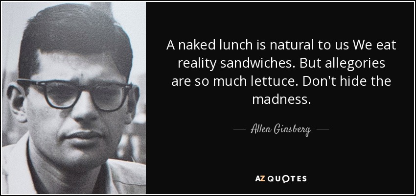 A naked lunch is natural to us We eat reality sandwiches. But allegories are so much lettuce. Don't hide the madness. - Allen Ginsberg