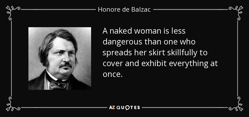A naked woman is less dangerous than one who spreads her skirt skillfully to cover and exhibit everything at once. - Honore de Balzac