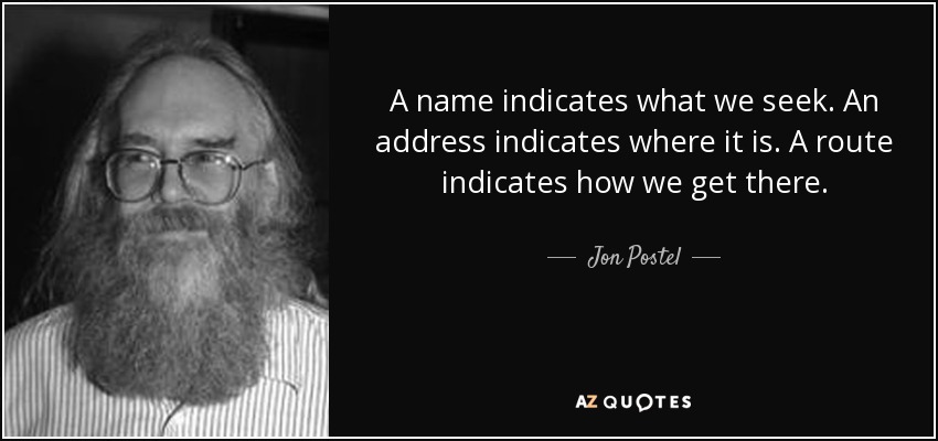 A name indicates what we seek. An address indicates where it is. A route indicates how we get there. - Jon Postel