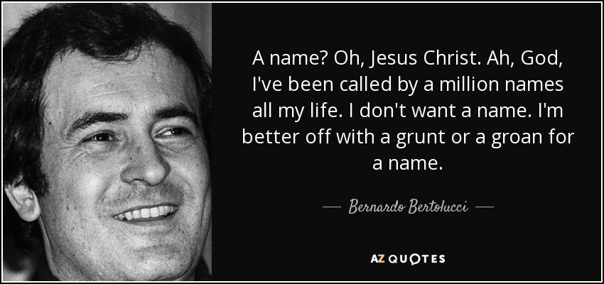 A name? Oh, Jesus Christ. Ah, God, I've been called by a million names all my life. I don't want a name. I'm better off with a grunt or a groan for a name. - Bernardo Bertolucci