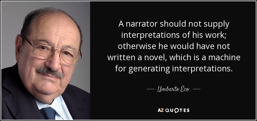 A narrator should not supply interpretations of his work; otherwise he would have not written a novel, which is a machine for generating interpretations. - Umberto Eco