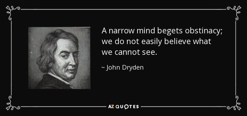 A narrow mind begets obstinacy; we do not easily believe what we cannot see. - John Dryden