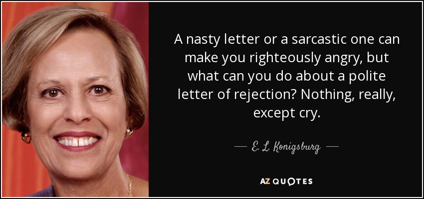 A nasty letter or a sarcastic one can make you righteously angry, but what can you do about a polite letter of rejection? Nothing, really, except cry. - E. L. Konigsburg