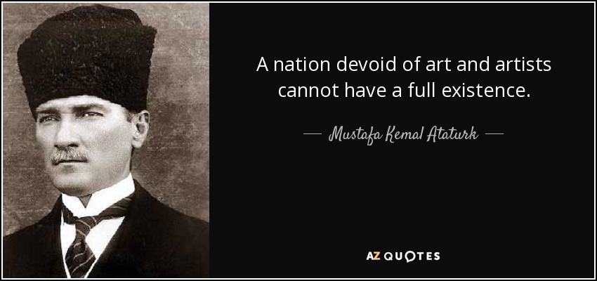 A nation devoid of art and artists cannot have a full existence. - Mustafa Kemal Ataturk