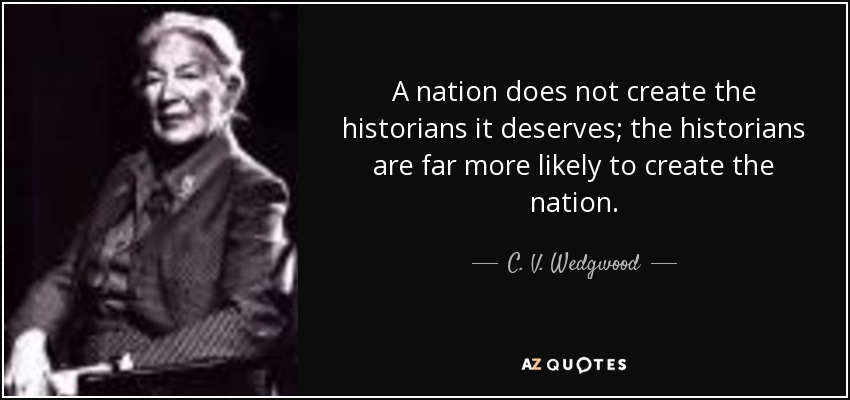 A nation does not create the historians it deserves; the historians are far more likely to create the nation. - C. V. Wedgwood