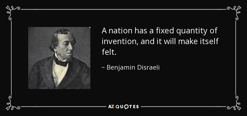 A nation has a fixed quantity of invention, and it will make itself felt. - Benjamin Disraeli