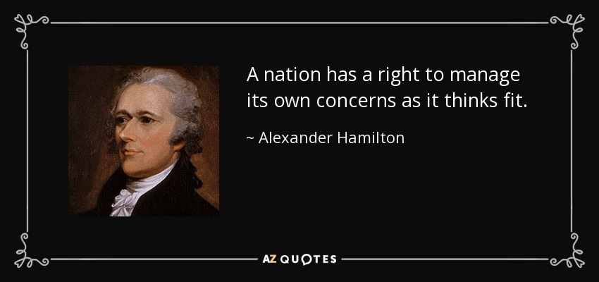 A nation has a right to manage its own concerns as it thinks fit. - Alexander Hamilton