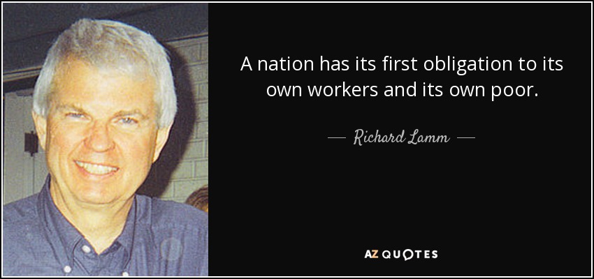 A nation has its first obligation to its own workers and its own poor. - Richard Lamm