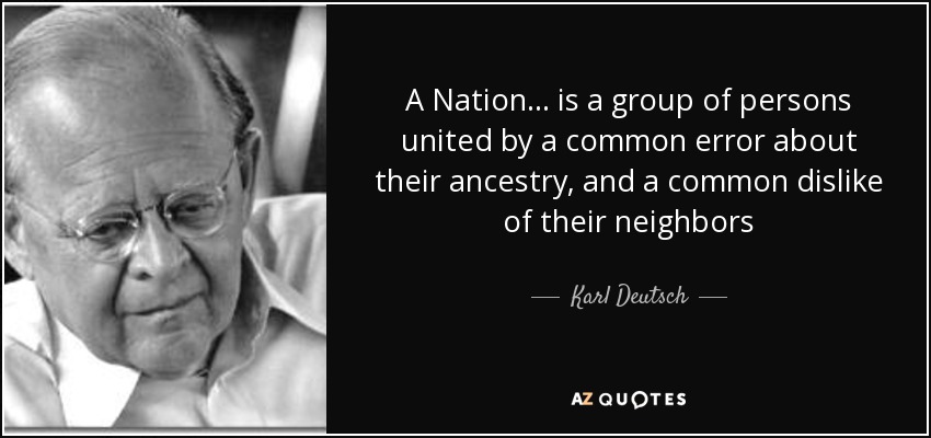 A Nation... is a group of persons united by a common error about their ancestry, and a common dislike of their neighbors - Karl Deutsch