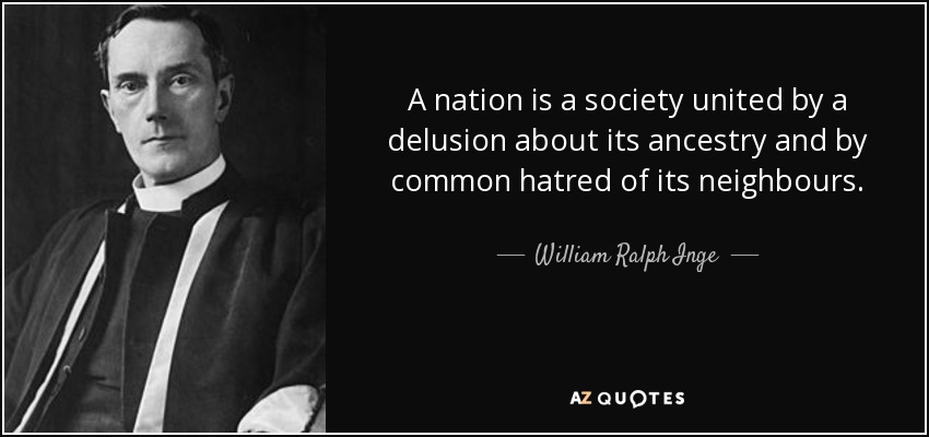 A nation is a society united by a delusion about its ancestry and by common hatred of its neighbours. - William Ralph Inge