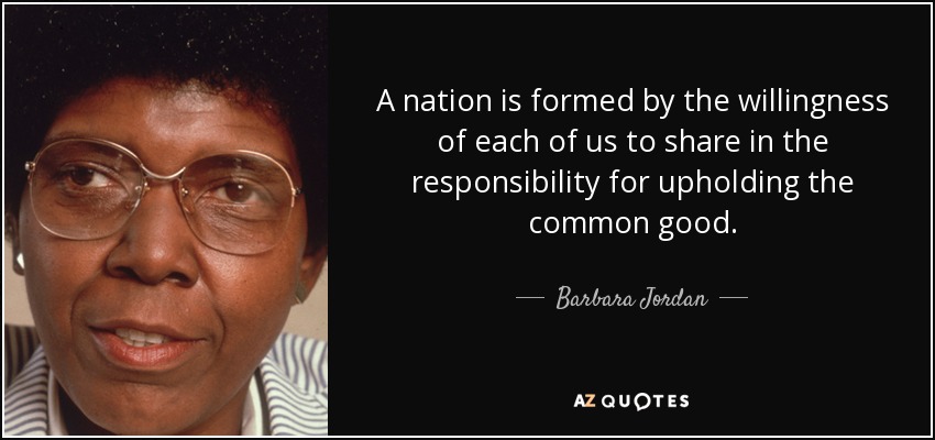 A nation is formed by the willingness of each of us to share in the responsibility for upholding the common good. - Barbara Jordan