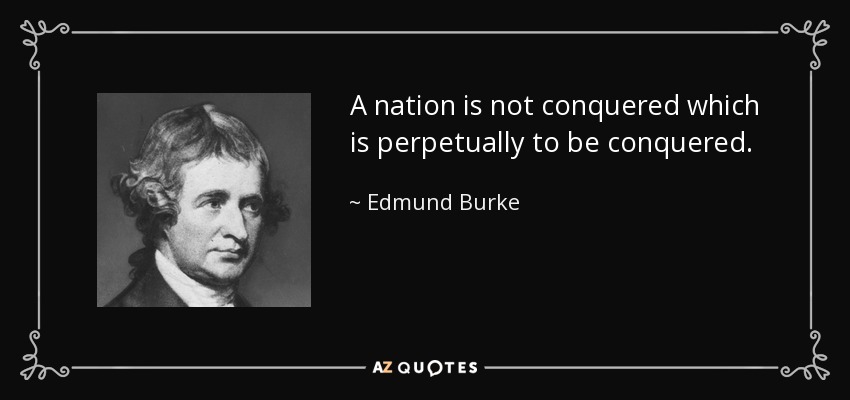 A nation is not conquered which is perpetually to be conquered. - Edmund Burke