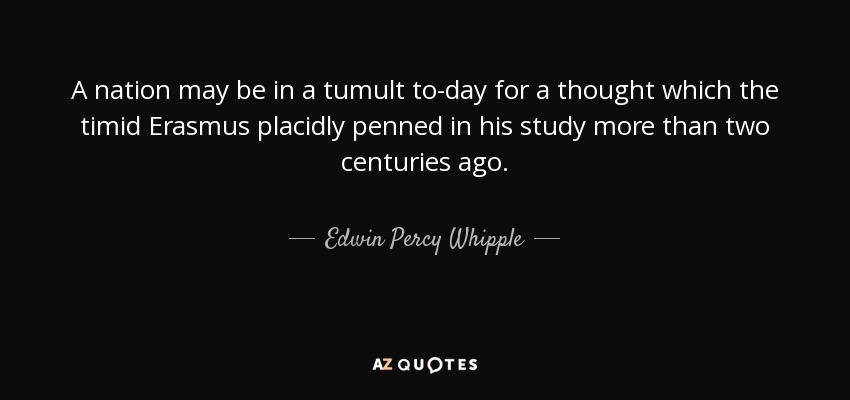 A nation may be in a tumult to-day for a thought which the timid Erasmus placidly penned in his study more than two centuries ago. - Edwin Percy Whipple